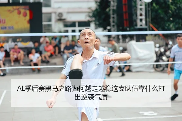 AL季后赛黑马之路为何越走越稳这支队伍靠什么打出逆袭气质