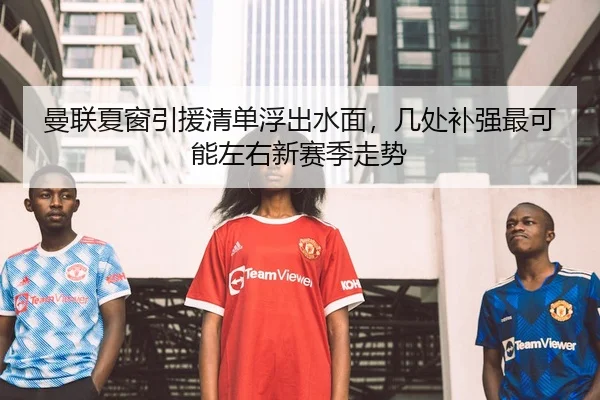 曼联夏窗引援清单浮出水面，几处补强最可能左右新赛季走势